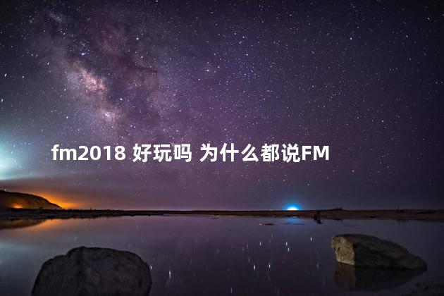 fm2018 好玩吗 为什么都说FM2012最好玩